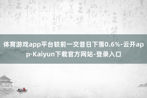 体育游戏app平台较前一交昔日下落0.6%-云开app·Kaiyun下载官方网站-登录入口