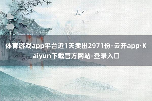 体育游戏app平台近1天卖出2971份-云开app·Kaiyun下载官方网站-登录入口