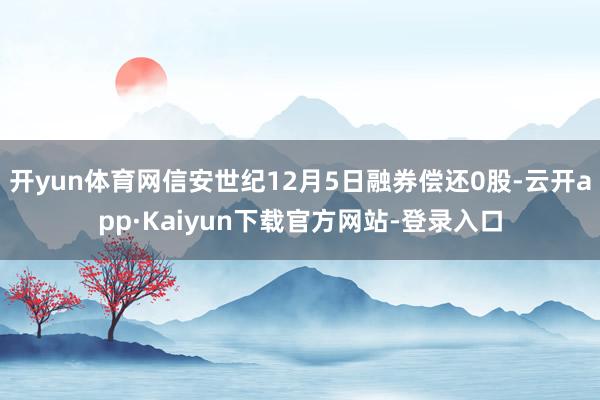 开yun体育网信安世纪12月5日融券偿还0股-云开app·Kaiyun下载官方网站-登录入口