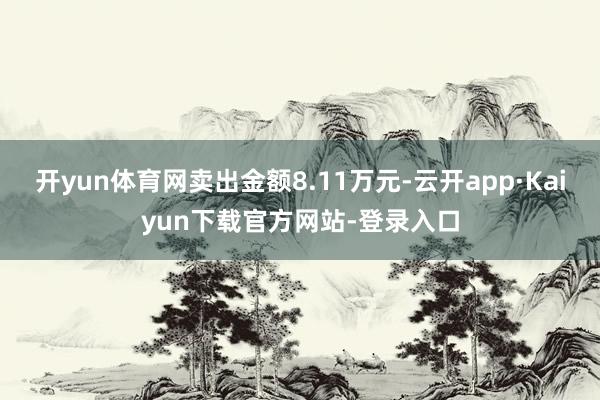 开yun体育网卖出金额8.11万元-云开app·Kaiyun下载官方网站-登录入口