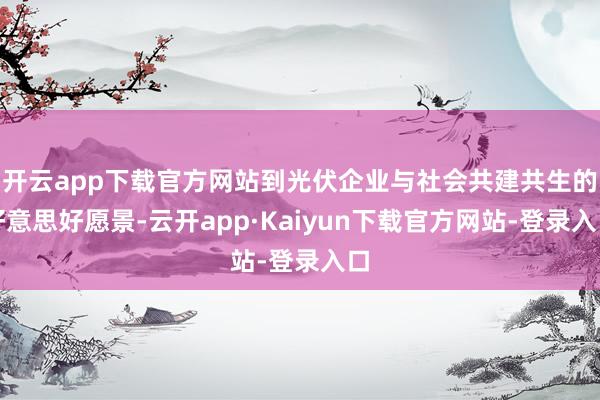 开云app下载官方网站到光伏企业与社会共建共生的好意思好愿景-云开app·Kaiyun下载官方网站-登录入口