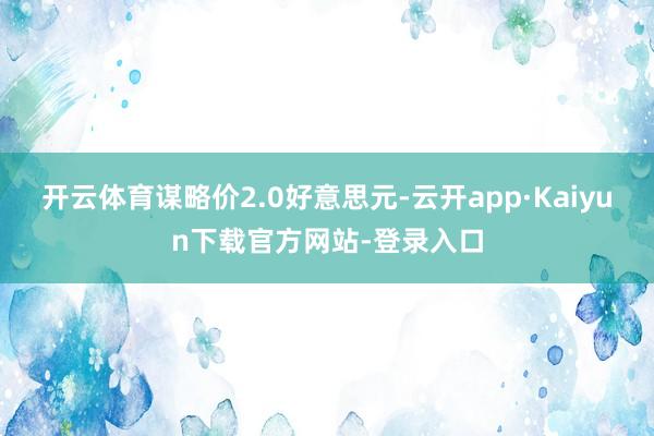 开云体育谋略价2.0好意思元-云开app·Kaiyun下载官方网站-登录入口