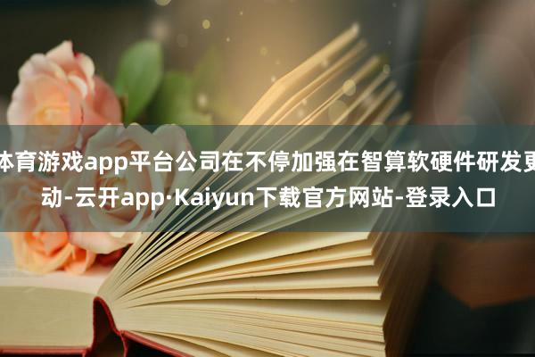 体育游戏app平台公司在不停加强在智算软硬件研发更动-云开app·Kaiyun下载官方网站-登录入口