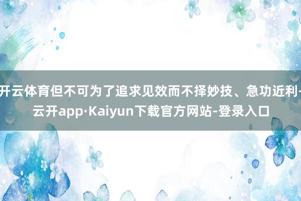 开云体育但不可为了追求见效而不择妙技、急功近利-云开app·Kaiyun下载官方网站-登录入口