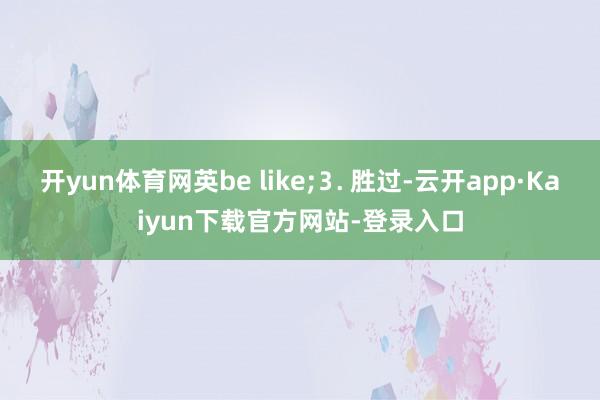 开yun体育网英be like;⒊ 胜过-云开app·Kaiyun下载官方网站-登录入口