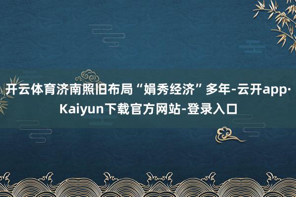 开云体育济南照旧布局“娟秀经济”多年-云开app·Kaiyun下载官方网站-登录入口