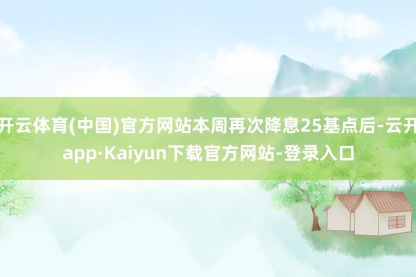 开云体育(中国)官方网站本周再次降息25基点后-云开app·Kaiyun下载官方网站-登录入口