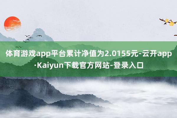 体育游戏app平台累计净值为2.0155元-云开app·Kaiyun下载官方网站-登录入口