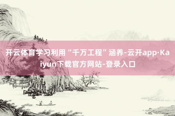 开云体育学习利用“千万工程”涵养-云开app·Kaiyun下载官方网站-登录入口
