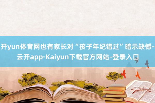 开yun体育网也有家长对“孩子年纪错过”暗示缺憾-云开app·Kaiyun下载官方网站-登录入口